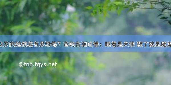 2岁的娃到底有多恐怖？爸妈含泪吐槽：睡着是天使 醒了就是魔鬼