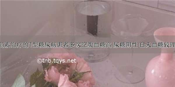 用中效胰岛素治疗的1型糖尿病患者多次空腹血糖高 尿糖阴性 白天血糖较理想 最大可