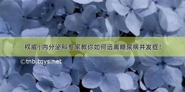 权威 | 内分泌科专家教你如何远离糖尿病并发症！