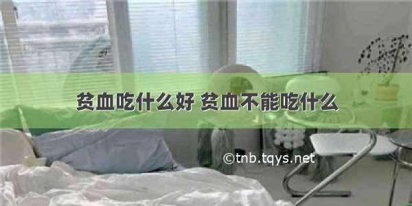 贫血吃什么好 贫血不能吃什么