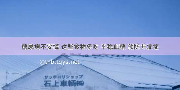 糖尿病不要慌 这些食物多吃 平稳血糖 预防并发症