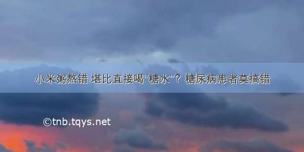 小米粥熬错 堪比直接喝“糖水”？糖尿病患者莫搞错