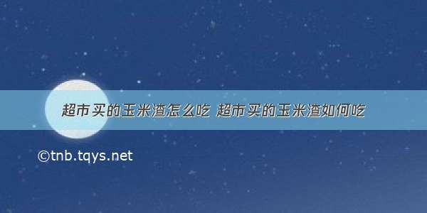 超市买的玉米渣怎么吃 超市买的玉米渣如何吃