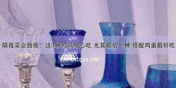 隔夜菜会致癌？这3种可以放心吃 尤其最后一种 搭配鸡蛋最好吃