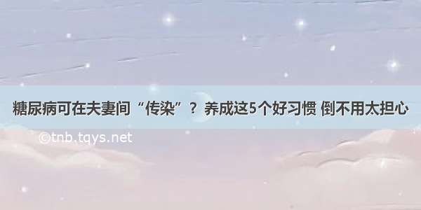 糖尿病可在夫妻间“传染”？养成这5个好习惯 倒不用太担心