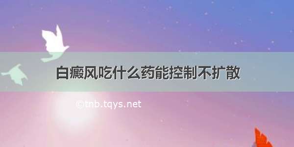 白癜风吃什么药能控制不扩散