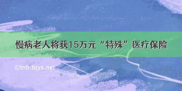 慢病老人将获15万元“特殊”医疗保险