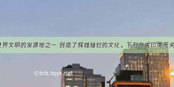 古印度是世界文明的发源地之一 创造了辉煌灿烂的文化。下列与古印度无关的是： A. 