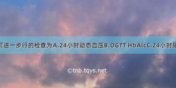 为明确诊断可进一步行的检查为A.24小时动态血压B.OGTT HbAlcC.24小时尿微量白蛋白 