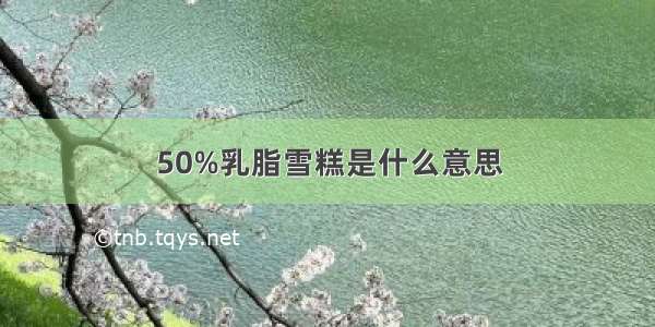 50%乳脂雪糕是什么意思