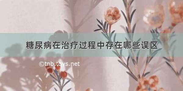 糖尿病在治疗过程中存在哪些误区