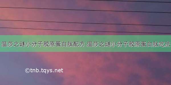 温莎之谜小分子胶原蛋白肽配方 温莎之谜小分子胶原蛋白肽吃法