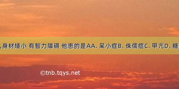 某人身材矮小 有智力障碍 他患的是AA. 呆小症B. 侏儒症C. 甲亢D. 糖尿病