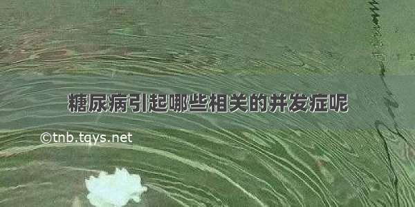 糖尿病引起哪些相关的并发症呢