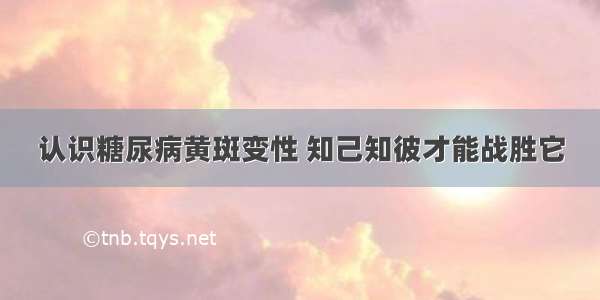 认识糖尿病黄斑变性 知己知彼才能战胜它