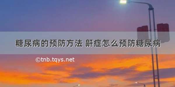 糖尿病的预防方法 鼾症怎么预防糖尿病