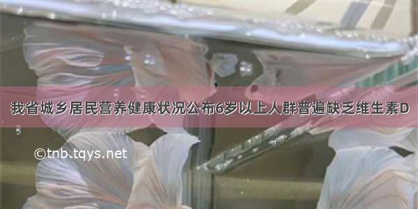 我省城乡居民营养健康状况公布6岁以上人群普遍缺乏维生素D