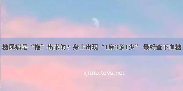 糖尿病是“拖”出来的？身上出现“1麻3多1少” 最好查下血糖