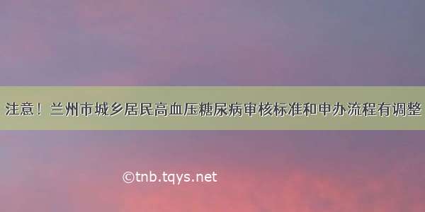 注意！兰州市城乡居民高血压糖尿病审核标准和申办流程有调整