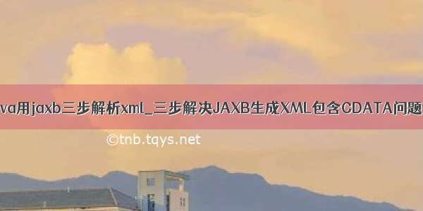 java用jaxb三步解析xml_三步解决JAXB生成XML包含CDATA问题