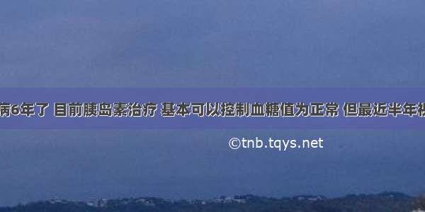 我得糖尿病6年了 目前胰岛素治疗 基本可以控制血糖值为正常 但最近半年视力好像下