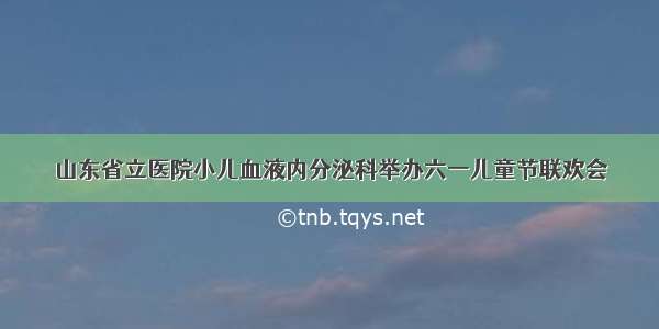 山东省立医院小儿血液内分泌科举办六一儿童节联欢会