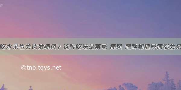 吃水果也会诱发痛风？这种吃法是禁忌 痛风 肥胖和糖尿病都会来