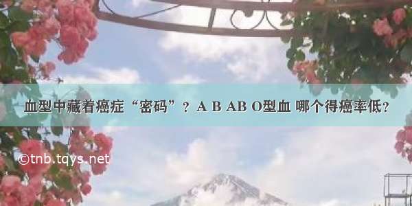 血型中藏着癌症“密码”？A B AB O型血 哪个得癌率低？