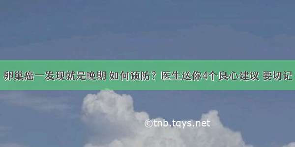 卵巢癌一发现就是晚期 如何预防？医生送你4个良心建议 要切记