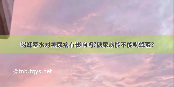 喝蜂蜜水对糖尿病有影响吗?糖尿病能不能喝蜂蜜?