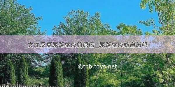 女性反复尿路感染的原因_尿路感染能自愈吗