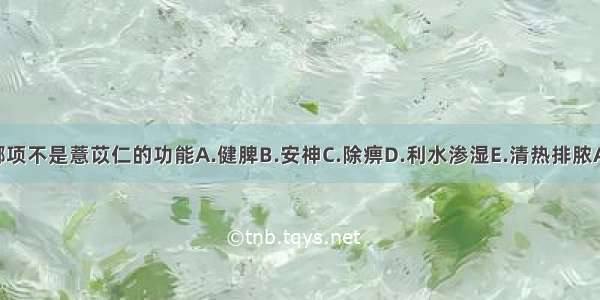 下列哪项不是薏苡仁的功能A.健脾B.安神C.除痹D.利水渗湿E.清热排脓ABCDE