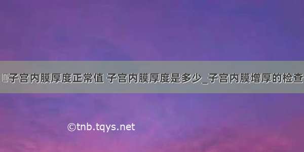 ​子宫内膜厚度正常值 子宫内膜厚度是多少_子宫内膜增厚的检查