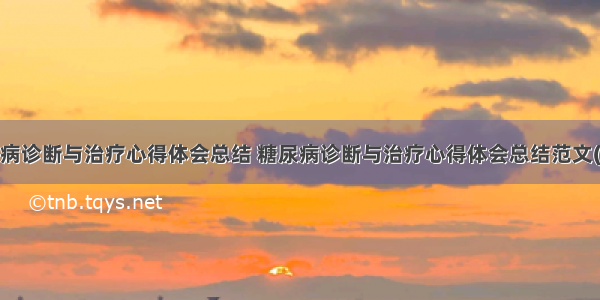 糖尿病诊断与治疗心得体会总结 糖尿病诊断与治疗心得体会总结范文(9篇)