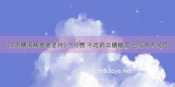 38年糖尿病患者坚持5个习惯 不吃药血糖稳定 也没有并发症