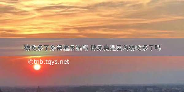 糖吃多了会得糖尿病吗 糖尿病是因为糖吃多了吗