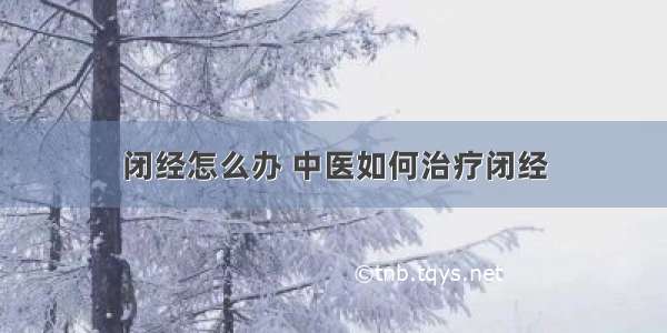 闭经怎么办 中医如何治疗闭经