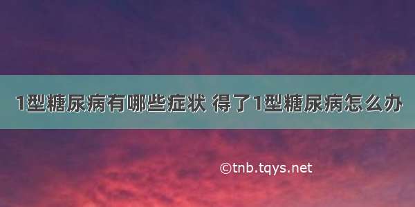 1型糖尿病有哪些症状 得了1型糖尿病怎么办