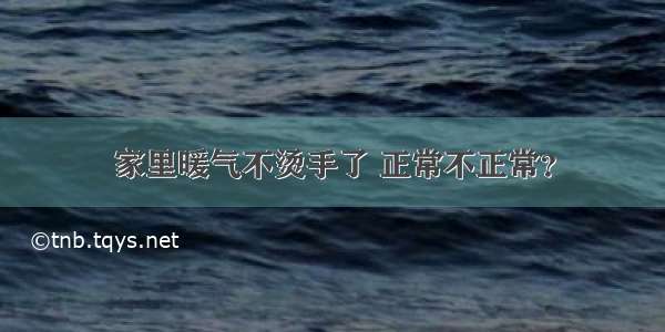 家里暖气不烫手了 正常不正常？