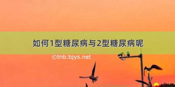 如何1型糖尿病与2型糖尿病呢