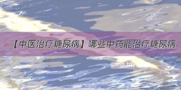 【中医治疗糖尿病】哪些中药能治疗糖尿病