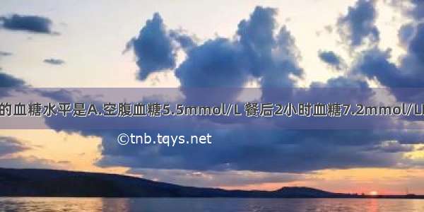 可诊断糖尿病的血糖水平是A.空腹血糖5.5mmol/L 餐后2小时血糖7.2mmol/LB.空腹血糖5.8