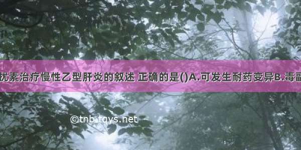 下列有关干扰素治疗慢性乙型肝炎的叙述 正确的是()A.可发生耐药变异B.毒副作用不明显