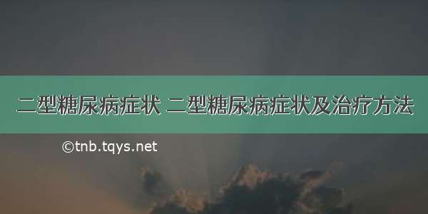 二型糖尿病症状 二型糖尿病症状及治疗方法