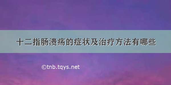 十二指肠溃疡的症状及治疗方法有哪些