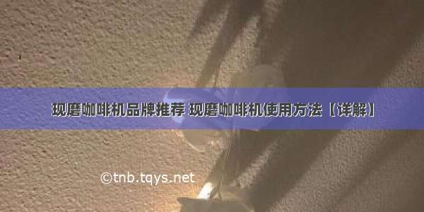 现磨咖啡机品牌推荐 现磨咖啡机使用方法【详解】