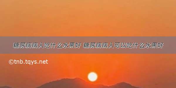 糖尿病病人吃什么水果好 糖尿病病人可以吃什么水果好