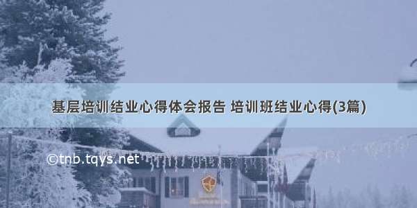 基层培训结业心得体会报告 培训班结业心得(3篇)