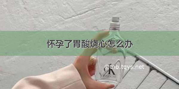 怀孕了胃酸烧心怎么办