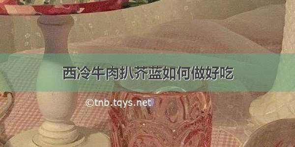 西冷牛肉扒芥蓝如何做好吃